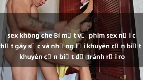 sex không che Bí mật về phim sex nơi công cộng: Sự thật gây sốc và những lời khuyên cần biết để tránh rủi ro