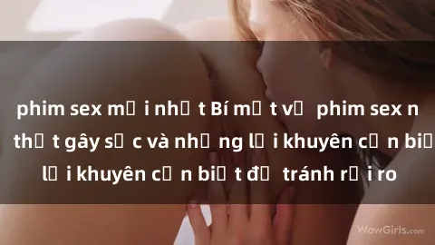 phim sex mới nhất Bí mật về phim sex nơi công cộng: Sự thật gây sốc và những lời khuyên cần biết để tránh rủi ro