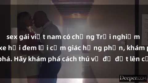sex gái việt nam có chồng Trải nghiệm mới lạ: Sex trong xe hơi đem lại cảm giác hưng phấn, khám phá. Hãy khám phá cách thú vị để đốt lên cảm xúc trong cuộc tình!