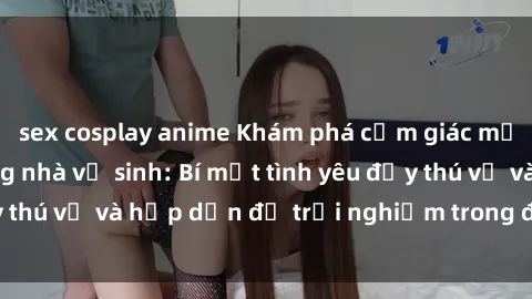 sex cosplay anime Khám phá cảm giác mới mẻ với sex trong nhà vệ sinh: Bí mật tình yêu đầy thú vị và hấp dẫn để trải nghiệm trong đêm hôm nay!