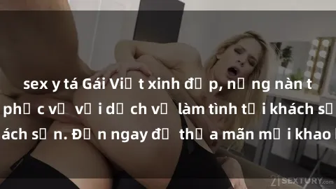 sex y tá Gái Việt xinh đẹp, nồng nàn tình cảm, sẵn sàng phục vụ với dịch vụ làm tình tại khách sạn. Đến ngay để thỏa mãn mọi khao khát của bạn!