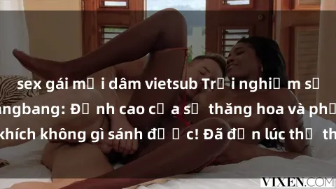 sex gái mại dâm vietsub Trải nghiệm sự mới lạ với sex gangbang: Đỉnh cao của sự thăng hoa và phấn khích không gì sánh được! Đã đến lúc thử thách giới hạn của bạn!