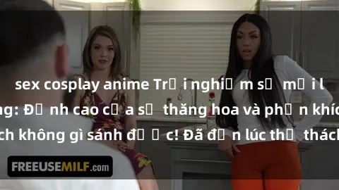 sex cosplay anime Trải nghiệm sự mới lạ với sex gangbang: Đỉnh cao của sự thăng hoa và phấn khích không gì sánh được! Đã đến lúc thử thách giới hạn của bạn!