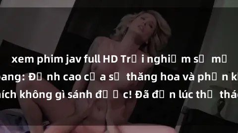 xem phim jav full HD Trải nghiệm sự mới lạ với sex gangbang: Đỉnh cao của sự thăng hoa và phấn khích không gì sánh được! Đã đến lúc thử thách giới hạn của bạn!