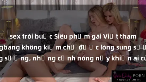 sex trói buộc Siêu phẩm gái Việt tham gia trong buổi gangbang không kiềm chế được lòng sung sướng, những cảnh nóng nảy khiến ai cũng phải mãn nhãn