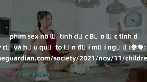 phim sex nô lệ tình dục Bạo lực tình dục trong nhóm: nguy cơ và hậu quả to lớn đối mọi người参考: https://www.theguardian.com/society/2021/nov/11/children-as-young-as-four-are-being-sexually-abused-by-g