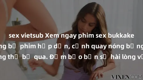 sex vietsub Xem ngay phim sex bukkake hàng đầu với những bộ phim hấp dẫn, cảnh quay nóng bỏng không thể bỏ qua. Đảm bảo bạn sẽ hài lòng với trải nghiệm mới lạ này!