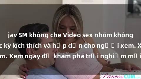 jav SM không che Video sex nhóm không che mới nhất cực kỳ kích thích và hấp dẫn cho người xem. Xem ngay để khám phá trải nghiệm mới lạ và đầy bất ngờ!