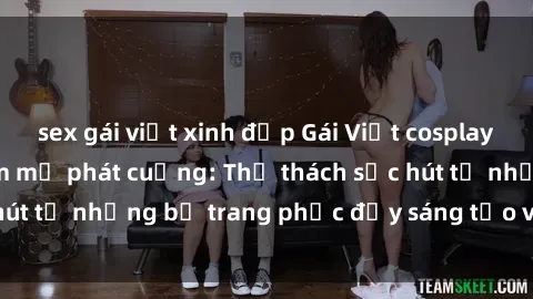 sex gái việt xinh đẹp Gái Việt cosplay sexy khiến fan hâm mộ phát cuồng: Thử thách sức hút từ những bộ trang phục đầy sáng tạo và quyến rũ!