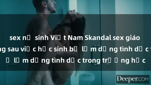 sex nữ sinh Việt Nam Skandal sex giáo viên: Sự thật đằng sau việc học sinh bị lạm dụng tình dục trong trường học