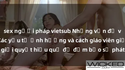 sex người pháp vietsub Những vấn đề về sex học sinh: Các yếu tố ảnh hưởng và cách giáo viên giải quyết hiệu quả để đảm bảo sự phát triển toàn diện.