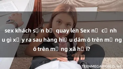 sex khách sạn bị quay lén Sex nữ cảnh sát: Điều gì xảy ra sau hàng hiệu dâm ô trên mạng xã hội?