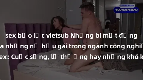 sex bạo lực vietsub Những bí mật đằng sau cuộc sống của những nữ hầu gái trong ngành công nghiệp sex: Cuộc sống, lẽ thường hay những khó khăn mà họ phải đối mặt.