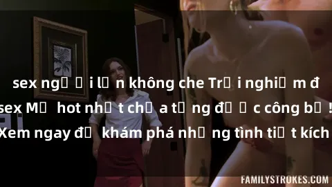 sex người lớn không che Trải nghiệm đỉnh cao cùng phim sex Mỹ hot nhất chưa từng được công bố! Xem ngay để khám phá những tình tiết kích thích, cảnh nóng bỏng!