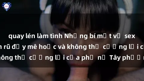 quay lén làm tình Những bí mật về sex gái Tây: Sự quyến rũ đầy mê hoặc và không thể cưỡng lại của phụ nữ Tây phương