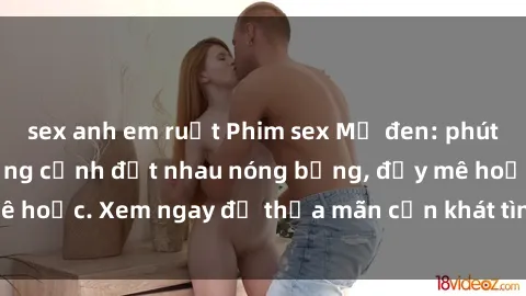 sex anh em ruột Phim sex Mỹ đen: phút mãnh liệt với những cảnh địt nhau nóng bỏng, đầy mê hoặc. Xem ngay để thỏa mãn cơn khát tình dục của bạn!