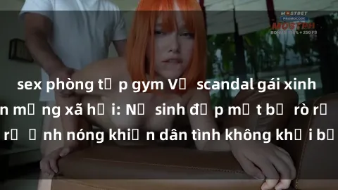 sex phòng tập gym Vụ scandal gái xinh lộ hàng gây sốt trên mạng xã hội: Nữ sinh đẹp mắt bị rò rỉ ảnh nóng khiến dân tình không khỏi bất ngờ và phẫn nộ!