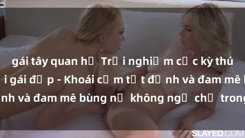 gái tây quan hệ Trải nghiệm cực kỳ thú vị khi làm tình với gái đẹp - Khoái cảm tột đỉnh và đam mê bùng nổ không ngờ chỉ trong một đêm!