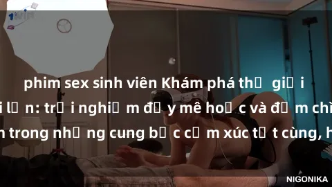 phim sex sinh viên Khám phá thế giới mới với sex người lớn: trải nghiệm đầy mê hoặc và đắm chìm trong những cung bậc cảm xúc tột cùng, hứng khởi và cuốn hút.