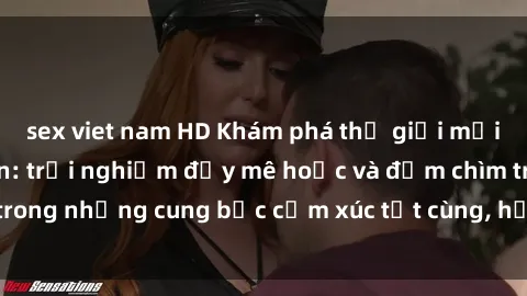 sex viet nam HD Khám phá thế giới mới với sex người lớn: trải nghiệm đầy mê hoặc và đắm chìm trong những cung bậc cảm xúc tột cùng, hứng khởi và cuốn hút.
