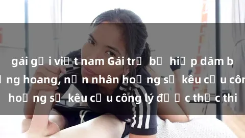 gái gọi việt nam Gái trẻ bị hiếp dâm bạo lực trong khu rừng hoang, nạn nhân hoảng sợ kêu cầu công lý được thực thi