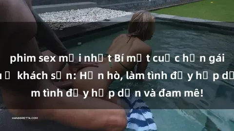 phim sex mới nhất Bí mật cuộc hẹn gái Việt lần đầu ở khách sạn: Hẹn hò, làm tình đầy hấp dẫn và đam mê!