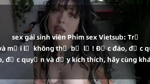 sex gái sinh viên Phim sex Vietsub: Trải nghiệm hấp dẫn và mới lạ không thể bỏ lỡ! Độc đáo, độc quyền và đầy kích thích, hãy cùng khám phá ngay!