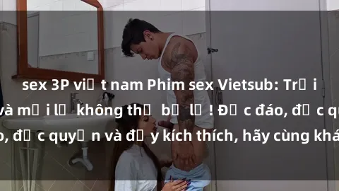 sex 3P việt nam Phim sex Vietsub: Trải nghiệm hấp dẫn và mới lạ không thể bỏ lỡ! Độc đáo, độc quyền và đầy kích thích, hãy cùng khám phá ngay!