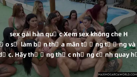 sex gái hàn quốc Xem sex không che HD miễn phí đảm bảo sẽ làm bạn thỏa mãn tưởng tượng và nhu cầu tình dục. Hãy thưởng thức những cảnh quay hấp dẫn và mãnh liệt ngay bây giờ!