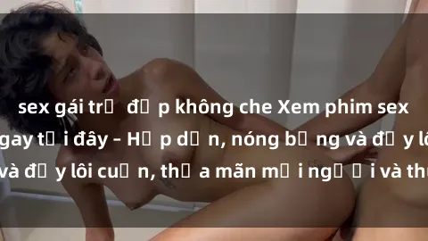 sex gái trẻ đẹp không che Xem phim sex miễn phí online ngay tại đây – Hấp dẫn, nóng bỏng và đầy lôi cuốn, thỏa mãn mọi người và thú vui của bạn!