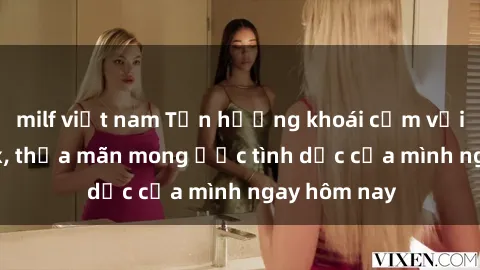 milf việt nam Tận hưởng khoái cảm với gái xinh sex, thỏa mãn mong ước tình dục của mình ngay hôm nay