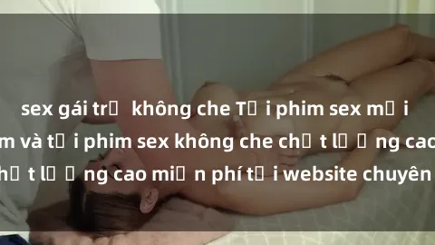 sex gái trẻ không che Tải phim sex mới nhất hot nhất - Xem và tải phim sex không che chất lượng cao miễn phí tại website chuyên nghiệp.