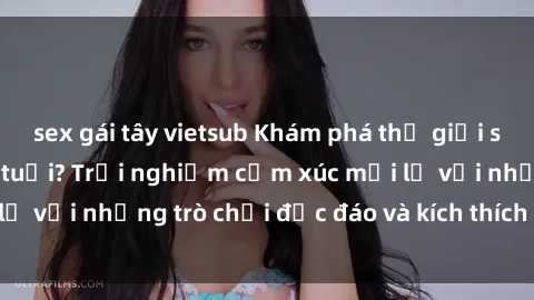 sex gái tây vietsub Khám phá thế giới sex trực tuyến: Hơn tuổi? Trải nghiệm cảm xúc mới lạ với những trò chơi độc đáo và kích thích người lớn