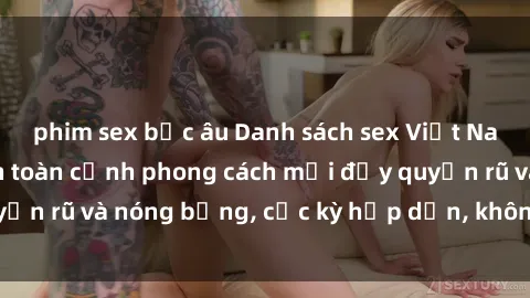 phim sex bắc âu Danh sách sex Việt Nam không che - Ảnh toàn cảnh phong cách mới đầy quyến rũ và nóng bỏng, cực kỳ hấp dẫn, không thể bỏ qua!