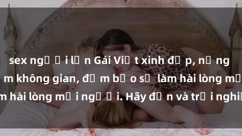 sex người lớn Gái Việt xinh đẹp, nồng nàn làm tình say đắm không gian, đảm bảo sẽ làm hài lòng mọi người. Hãy đến và trải nghiệm ngay!