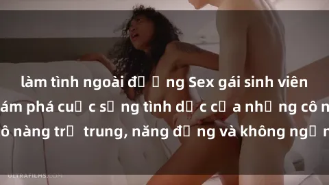 làm tình ngoài đường Sex gái sinh viên hot nhất: Cùng khám phá cuộc sống tình dục của những cô nàng trẻ trung, năng động và không ngần ngại thử nghiệm!