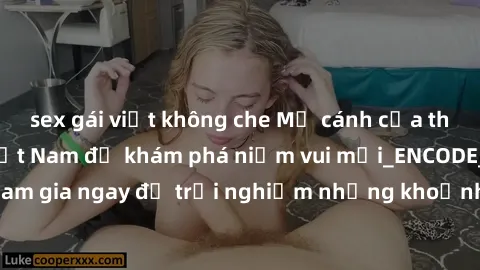 sex gái việt không che Mở cánh cửa thế giới sex MILF Việt Nam để khám phá niềm vui mới_ENCODE_. Hãy tham gia ngay để trải nghiệm những khoảnh khắc đầy kích thích và đam mê.