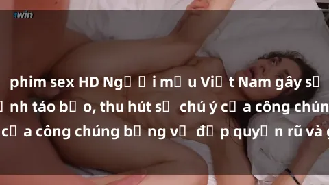 phim sex HD Người mẫu Việt Nam gây sốt với loạt shoot ảnh táo bạo, thu hút sự chú ý của công chúng bằng vẻ đẹp quyến rũ và gợi cảm.