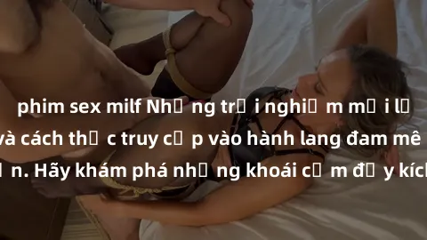 phim sex milf Những trải nghiệm mới lạ với sex tập thể và cách thức truy cập vào hành lang đam mê của bạn. Hãy khám phá những khoái cảm đầy kích thích với tập thể hấp dẫn!