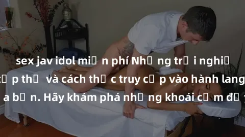 sex jav idol miễn phí Những trải nghiệm mới lạ với sex tập thể và cách thức truy cập vào hành lang đam mê của bạn. Hãy khám phá những khoái cảm đầy kích thích với tập thể hấp dẫn!