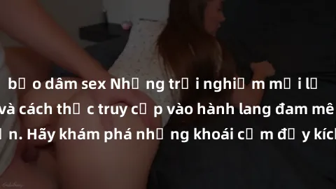bạo dâm sex Những trải nghiệm mới lạ với sex tập thể và cách thức truy cập vào hành lang đam mê của bạn. Hãy khám phá những khoái cảm đầy kích thích với tập thể hấp dẫn!