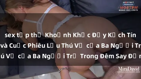sex tập thể Khoảnh Khắc Đầy Kịch Tính: Sex  Việt Nam và Cuộc Phiêu Lưu Thú Vị của Ba Người Trẻ Trong Đêm Say Đắm