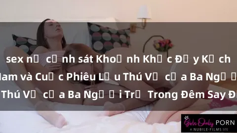 sex nữ cảnh sát Khoảnh Khắc Đầy Kịch Tính: Sex  Việt Nam và Cuộc Phiêu Lưu Thú Vị của Ba Người Trẻ Trong Đêm Say Đắm