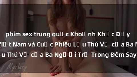 phim sex trung quốc Khoảnh Khắc Đầy Kịch Tính: Sex  Việt Nam và Cuộc Phiêu Lưu Thú Vị của Ba Người Trẻ Trong Đêm Say Đắm