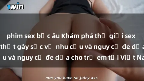 phim sex bắc âu Khám phá thế giới sex loli Việt Nam: Sự thật gây sốc về nhu cầu và nguy cơ đe dọa cho trẻ em tại Việt Nam