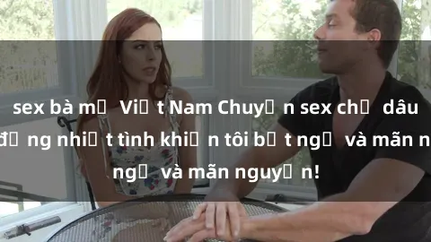 sex bà mẹ Việt Nam Chuyện sex chị dâu: hành động nhiệt tình khiến tôi bất ngờ và mãn nguyện!