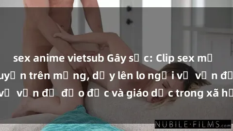 sex anime vietsub Gây sốc: Clip sex mẹ con Việt Nam lan truyền trên mạng, dấy lên lo ngại về vấn đề đạo đức và giáo dục trong xã hội hiện nay.