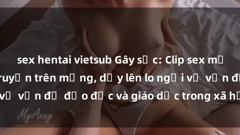 sex hentai vietsub Gây sốc: Clip sex mẹ con Việt Nam lan truyền trên mạng, dấy lên lo ngại về vấn đề đạo đức và giáo dục trong xã hội hiện nay.