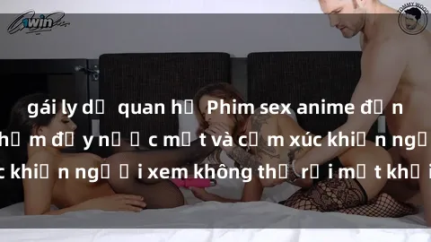 gái ly dị quan hệ Phim sex anime đỉnh cao: Những tác phẩm đầy nước mắt và cảm xúc khiến người xem không thể rời mắt khỏi màn hình