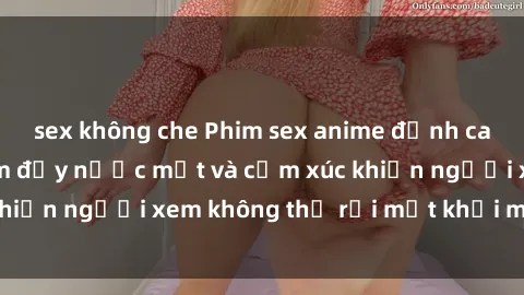 sex không che Phim sex anime đỉnh cao: Những tác phẩm đầy nước mắt và cảm xúc khiến người xem không thể rời mắt khỏi màn hình